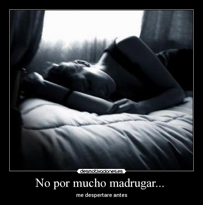 No por mucho madrugar... - me despertare antes