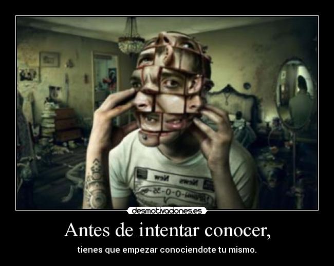 Antes de intentar conocer, - tienes que empezar conociendote tu mismo.