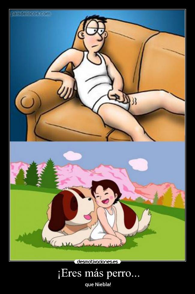 ¡Eres más perro... -