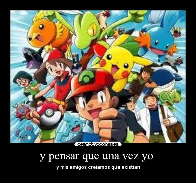 y pensar que una vez yo - y mis amigos creiamos que existian