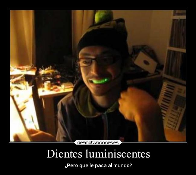 Dientes luminiscentes - ¿Pero que le pasa al mundo?
