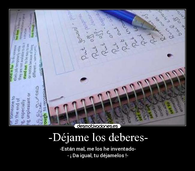 -Déjame los deberes- - -Están mal, me los he inventado-
- ¡ Da igual, tu déjamelos !-