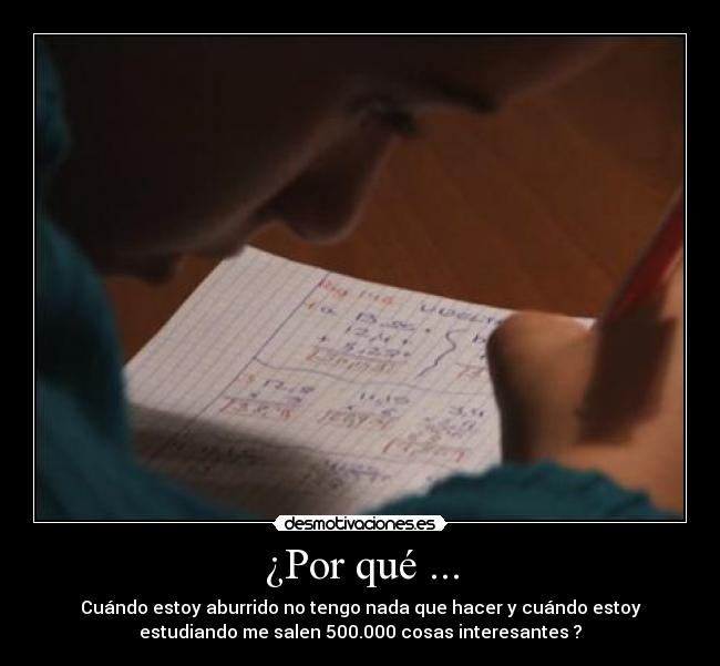 ¿Por qué ... - Cuándo estoy aburrido no tengo nada que hacer y cuándo estoy
estudiando me salen 500.000 cosas interesantes ?