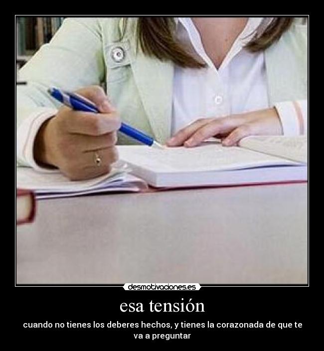 esa tensión - cuando no tienes los deberes hechos, y tienes la corazonada de que te va a preguntar