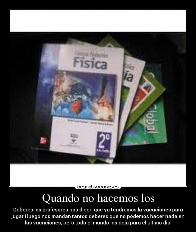 Quando no hacemos los - Deberes los profesores nos dicen que ya tendremos la vacaciones para
jugar i luego nos mandan tantos deberes que no podemos hacer nada en
las vacaciones, pero todo el mundo los deja para el último dia.