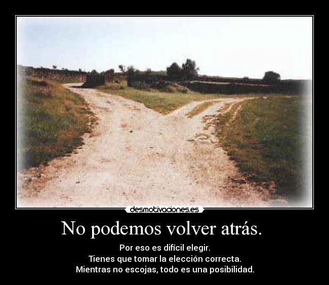 No podemos volver atrás.  - Por eso es difícil elegir.
Tienes que tomar la elección correcta.
Mientras no escojas, todo es una posibilidad.