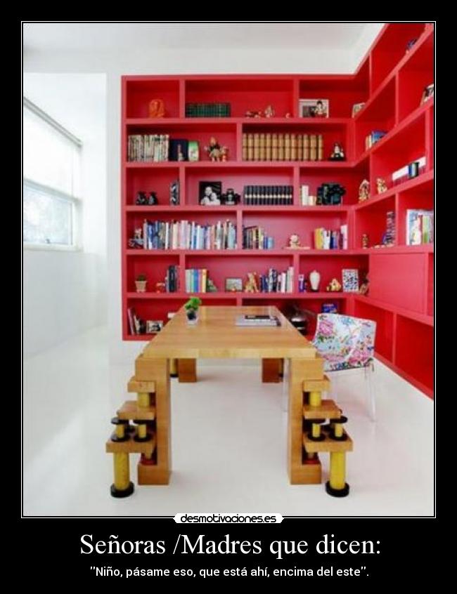 Señoras /Madres que dicen: - Niño, pásame eso, que está ahí, encima del este.