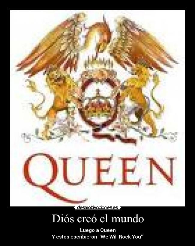 Diós creó el mundo - Luego a Queen
Y estos escribieron We Will Rock You