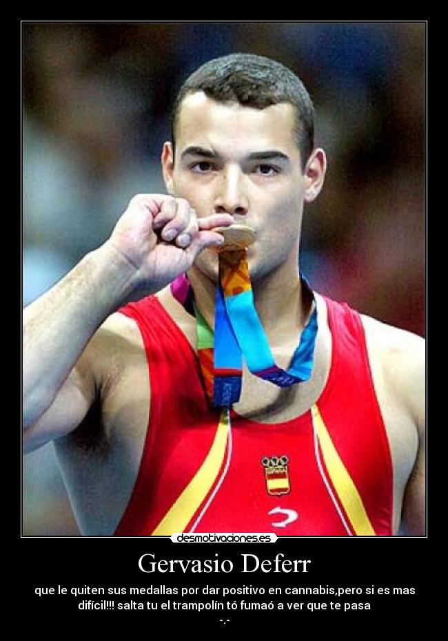 Gervasio Deferr - que le quiten sus medallas por dar positivo en cannabis,pero si es mas
difícil!!! salta tu el trampolín tó fumaó a ver que te pasa
-.-