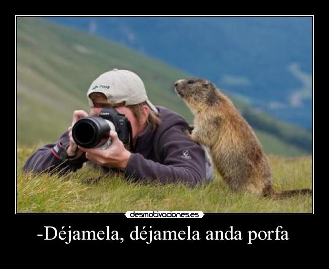 -Déjamela, déjamela anda porfa -