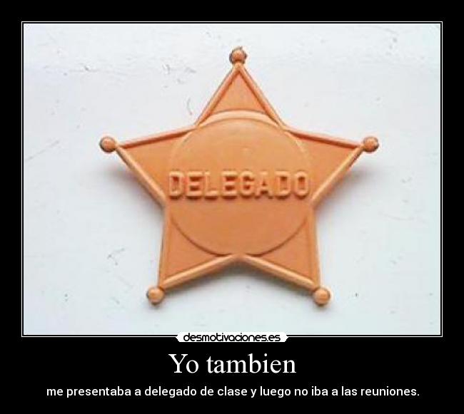 Yo tambien - me presentaba a delegado de clase y luego no iba a las reuniones.