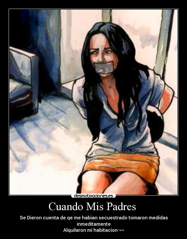 Cuando Mis Padres - Se Dieron cuenta de qe me habian secuestrado tomaron medidas inmeditamente
Alquilaron mi habitacion ¬¬