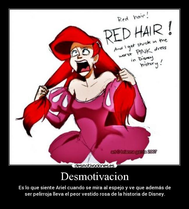 Desmotivacion - Es lo que siente Ariel cuando se mira al espejo y ve que además de
ser pelirroja lleva el peor vestido rosa de la historia de Disney.