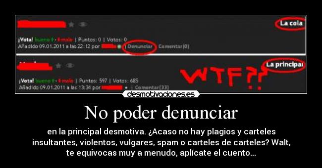 No poder denunciar - en la principal desmotiva. ¿Acaso no hay plagios y carteles
insultantes, violentos, vulgares, spam o carteles de carteles? Walt,
te equivocas muy a menudo, aplícate el cuento...