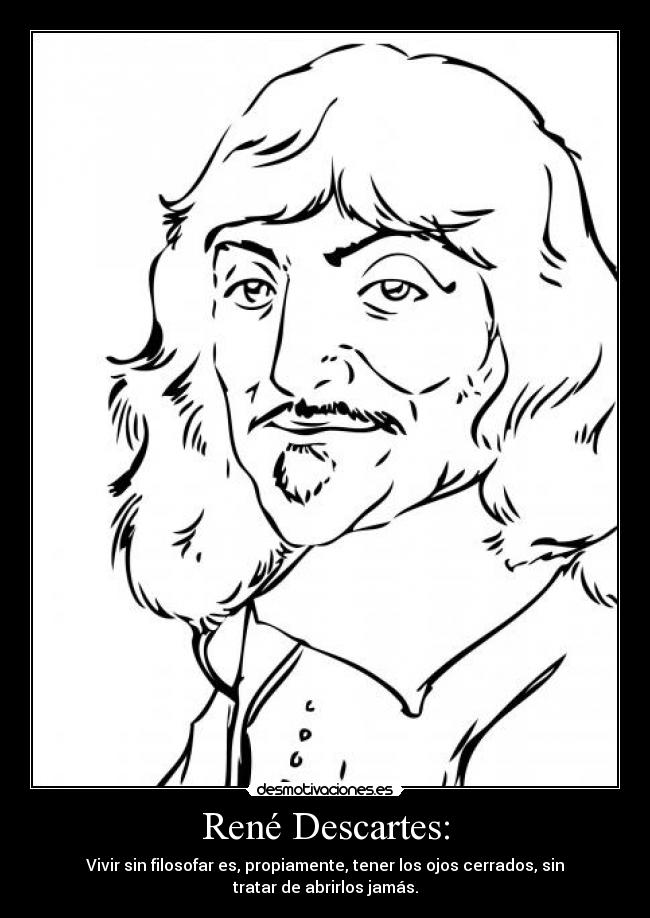 René Descartes: - Vivir sin filosofar es, propiamente, tener los ojos cerrados, sin
tratar de abrirlos jamás.
