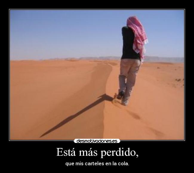 Está más perdido, - que mis carteles en la cola.
