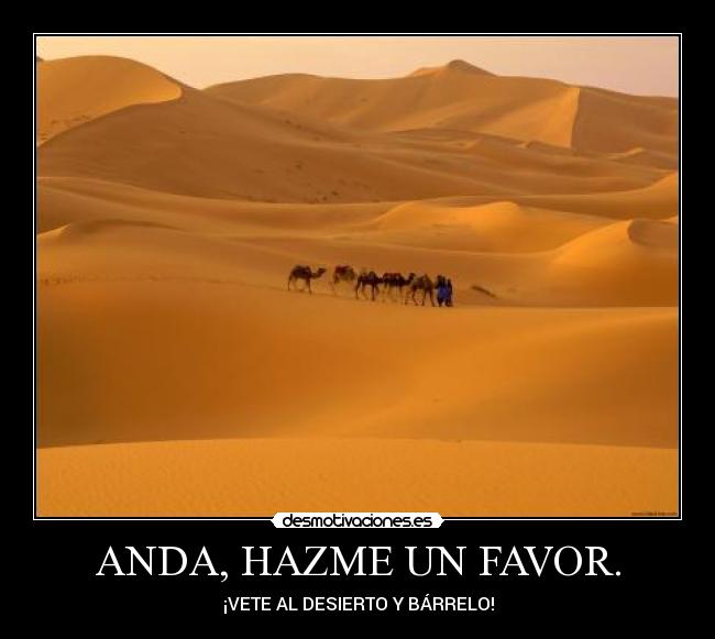 ANDA, HAZME UN FAVOR. - ¡VETE AL DESIERTO Y BÁRRELO!