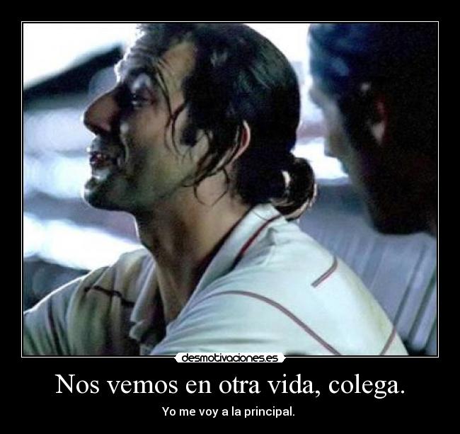 Nos vemos en otra vida, colega. - Yo me voy a la principal.