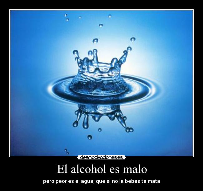 El alcohol es malo - pero peor es el agua, que si no la bebes te mata