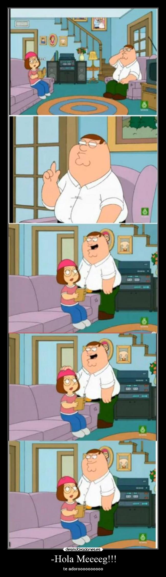 -Hola Meeeeg!!! - te adoroooooooooo
