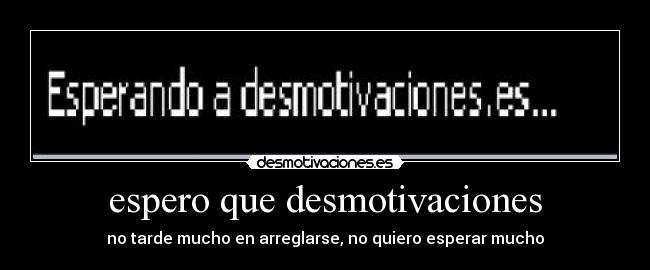 espero que desmotivaciones - no tarde mucho en arreglarse, no quiero esperar mucho