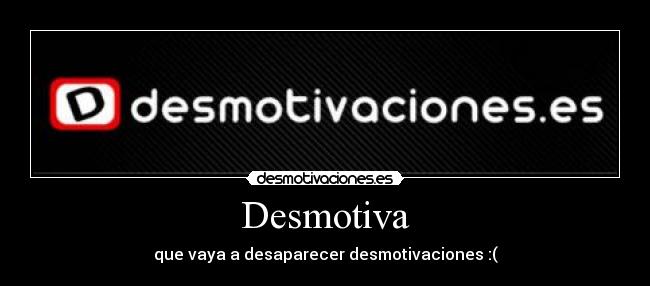 Desmotiva - que vaya a desaparecer desmotivaciones :(