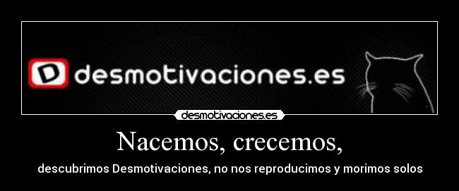 Nacemos, crecemos, - descubrimos Desmotivaciones, no nos reproducimos y morimos solos