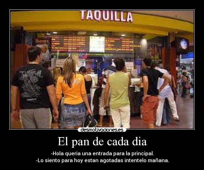 El pan de cada dia - -Hola queria una entrada para la principal.
-Lo siento para hoy estan agotadas intentelo mañana.