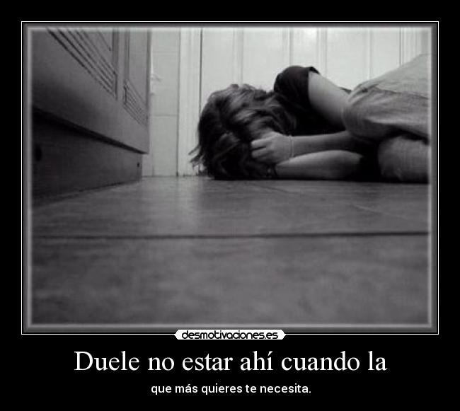 Duele no estar ahí cuando la - que más quieres te necesita.