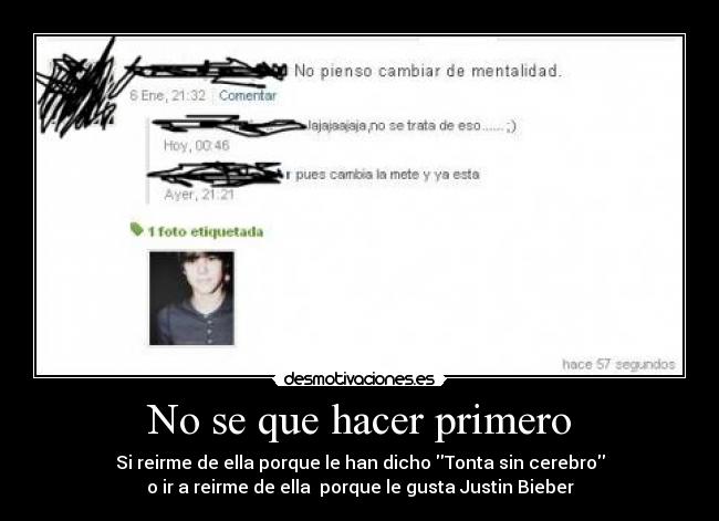 No se que hacer primero - Si reirme de ella porque le han dicho Tonta sin cerebro
o ir a reirme de ella  porque le gusta Justin Bieber