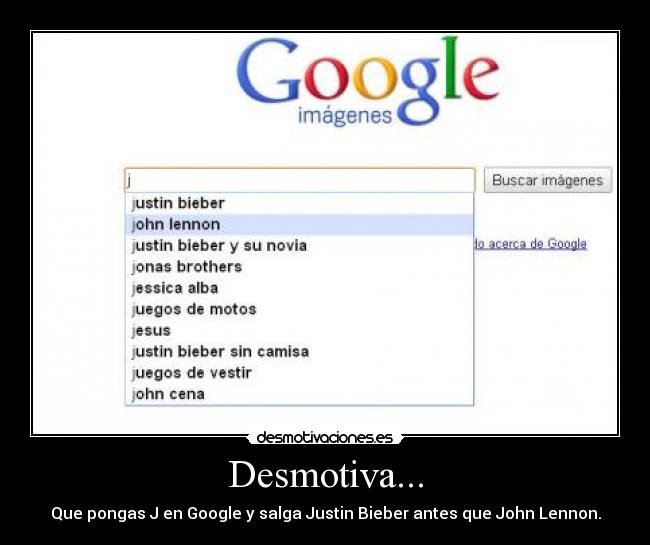 Desmotiva... - Que pongas J en Google y salga Justin Bieber antes que John Lennon.