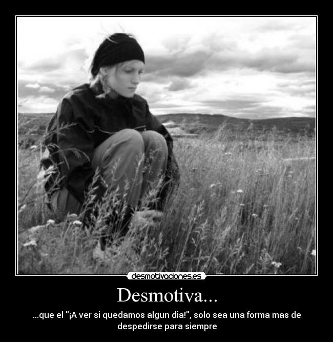 Desmotiva... - ...que el ¡A ver si quedamos algun dia!, solo sea una forma mas de
despedirse para siempre