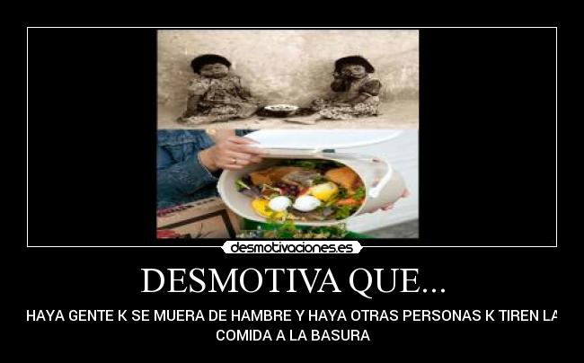 DESMOTIVA QUE... - HAYA GENTE K SE MUERA DE HAMBRE Y HAYA OTRAS PERSONAS K TIREN LA
COMIDA A LA BASURA