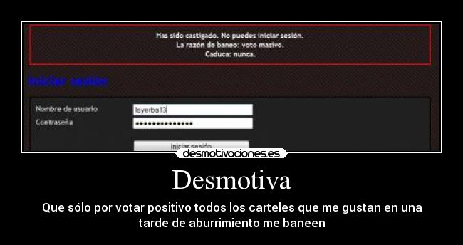 Desmotiva - Que sólo por votar positivo todos los carteles que me gustan en una
tarde de aburrimiento me baneen