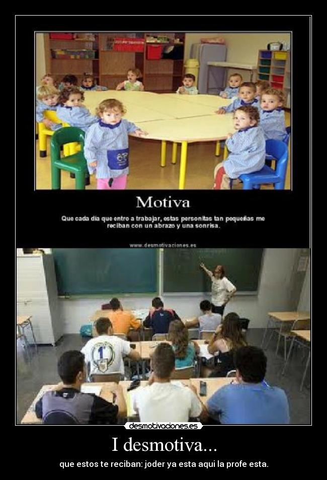 I desmotiva... - que estos te reciban: joder ya esta aqui la profe esta.