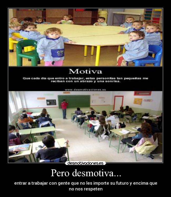 Pero desmotiva... - entrar a trabajar con gente que no les importe su futuro y encima que no nos respeten