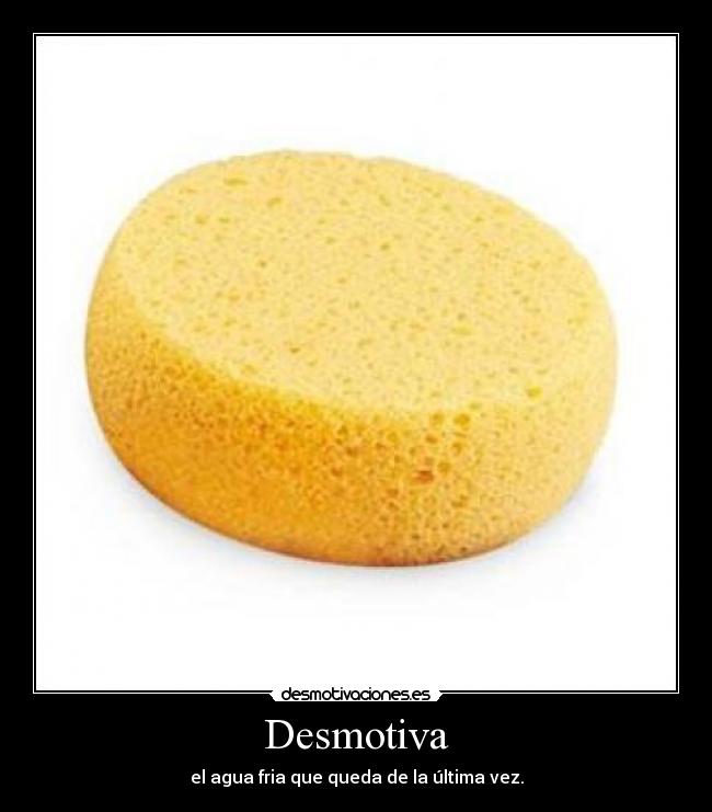 Desmotiva - el agua fria que queda de la última vez.