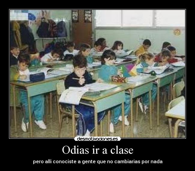 Odias ir a clase - pero alli conociste a gente que no cambiarias por nada