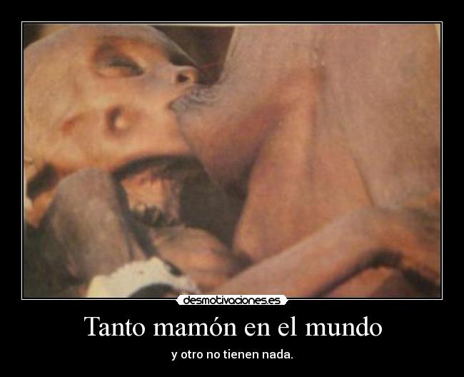 Tanto mamón en el mundo - y otro no tienen nada.