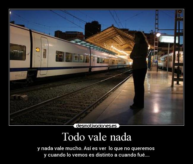 Todo vale nada - y nada vale mucho. Así es ver  lo que no queremos 
y cuando lo vemos es distinto a cuando fué....
