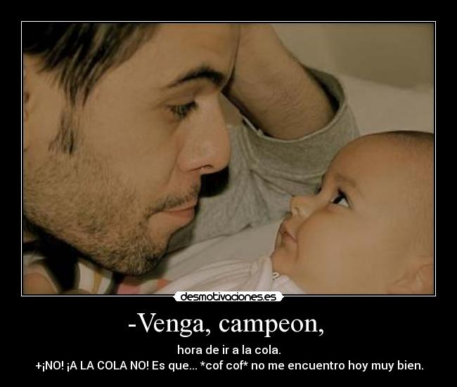 -Venga, campeon,  - hora de ir a la cola.
+¡NO! ¡A LA COLA NO! Es que... *cof cof* no me encuentro hoy muy bien.