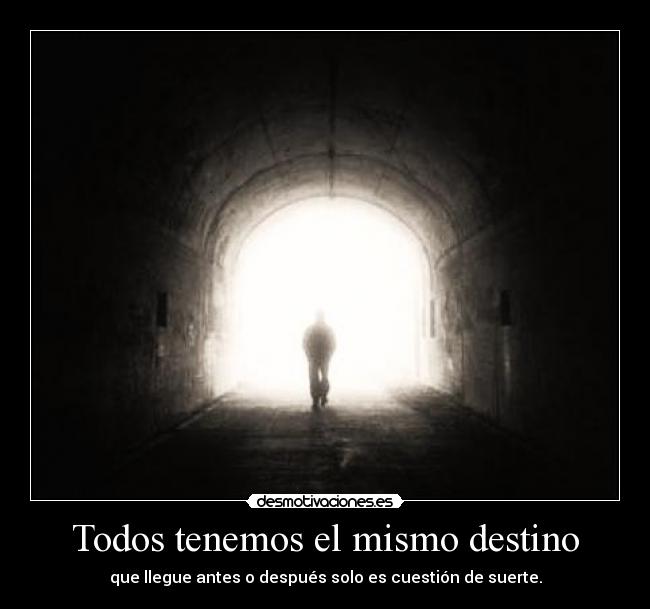 Todos tenemos el mismo destino - que llegue antes o después solo es cuestión de suerte.