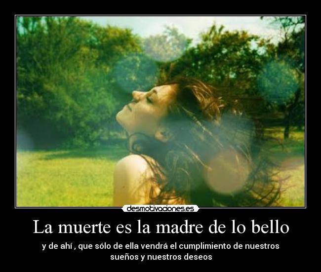 La muerte es la madre de lo bello - y de ahí , que sólo de ella vendrá el cumplimiento de nuestros
sueños y nuestros deseos