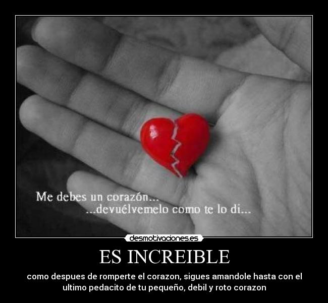 ES INCREIBLE - como despues de romperte el corazon, sigues amandole hasta con el
ultimo pedacito de tu pequeño, debil y roto corazon