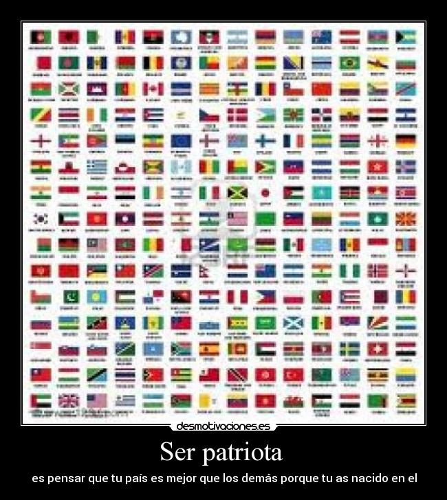 Ser patriota  - es pensar que tu país es mejor que los demás porque tu as nacido en el