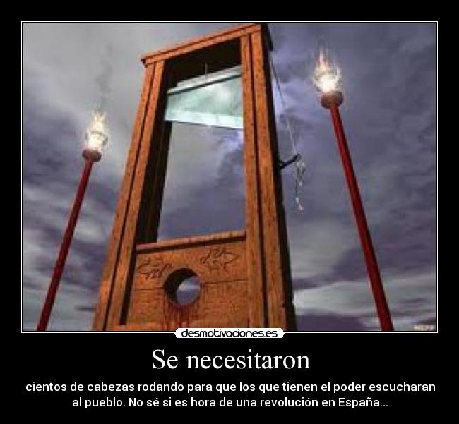 Se necesitaron - cientos de cabezas rodando para que los que tienen el poder escucharan
al pueblo. No sé si es hora de una revolución en España...