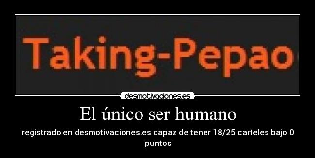 El único ser humano - registrado en desmotivaciones.es capaz de tener 18/25 carteles bajo 0 puntos