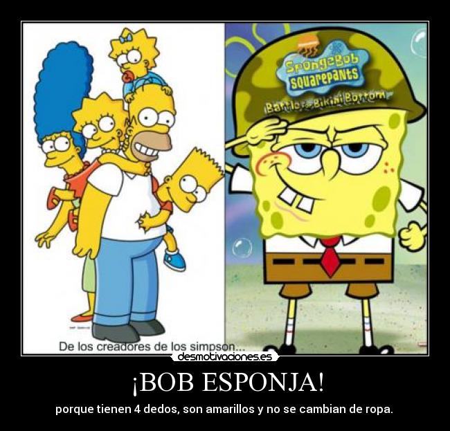 ¡BOB ESPONJA! - porque tienen 4 dedos, son amarillos y no se cambian de ropa. 