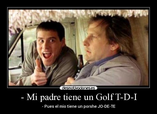 - Mi padre tiene un Golf T-D-I - - Pues el mio tiene un porshe JO-DE-TE