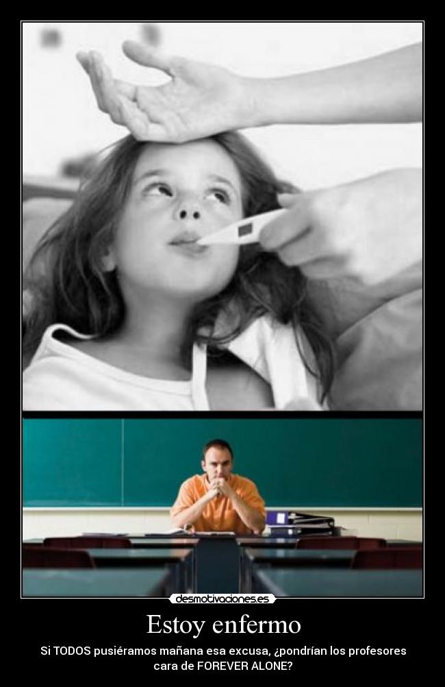 Estoy enfermo - Si TODOS pusiéramos mañana esa excusa, ¿pondrían los profesores
cara de FOREVER ALONE?